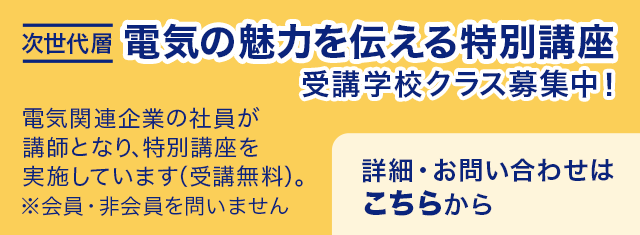次世代層：電気の魅力を伝える特別講座 受講学校クラス募集中！ 電気関連企業の社員が講師となり、特別講座を実施しています（受講無料）。